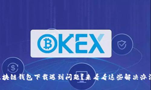 区块链钱包下载遇到问题？来看看这些解决办法！