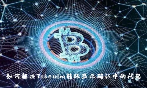 如何解决Tokenim转账显示确认中的问题